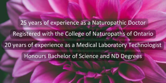 graphic of a flower background with the text that says Pamela Frank has 25 years of experience as a naturopathic doctor, she is registered or licensed with the College of Naturopaths of Ontario, she also has 20 years of experience as a medical lab technologist and an honours bachelor of science and naturopathic doctor degrees